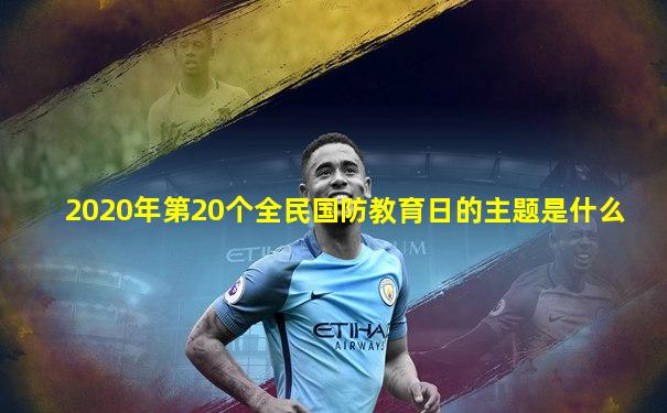 2020年第20个全民国防教育日的主题是什么