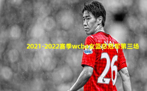 2021-2022赛季wcba女篮总冠军第三场