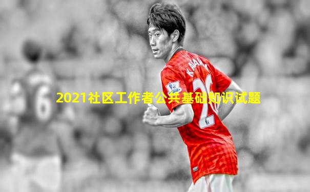 2021社区工作者公共基础知识试题