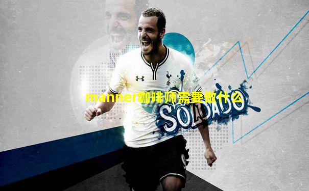 manner咖啡师需要做什么