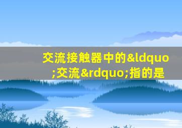 交流接触器中的“交流”指的是