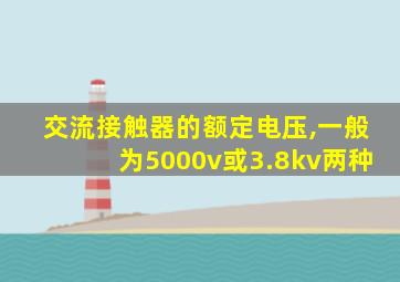 交流接触器的额定电压,一般为5000v或3.8kv两种