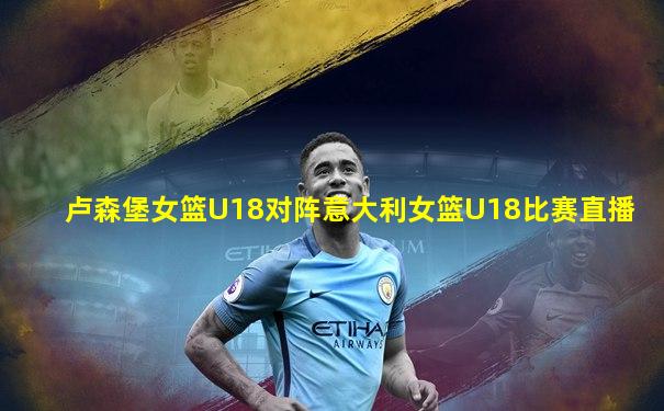 卢森堡女篮U18对阵意大利女篮U18比赛直播