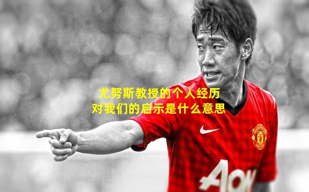 尤努斯教授的个人经历对我们的启示是什么意思