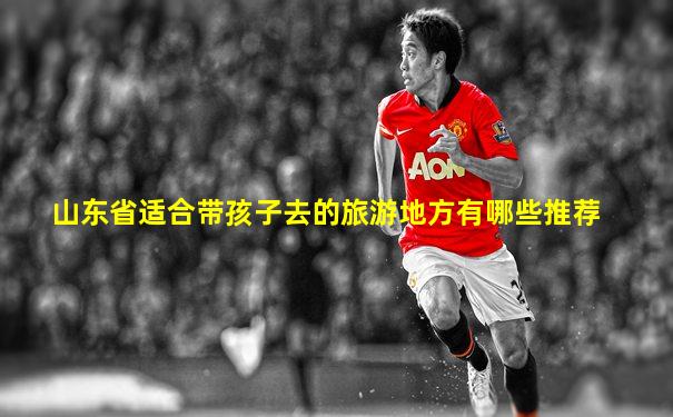 山东省适合带孩子去的旅游地方有哪些推荐