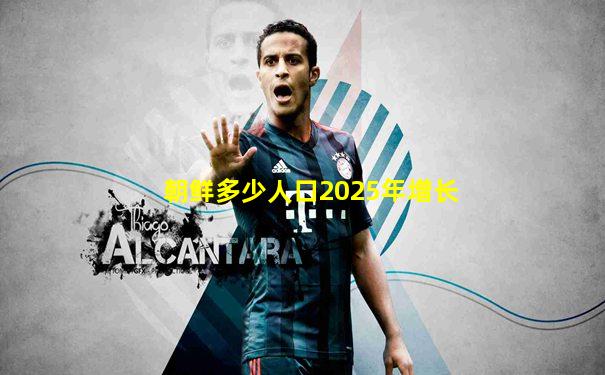朝鲜多少人口2025年增长