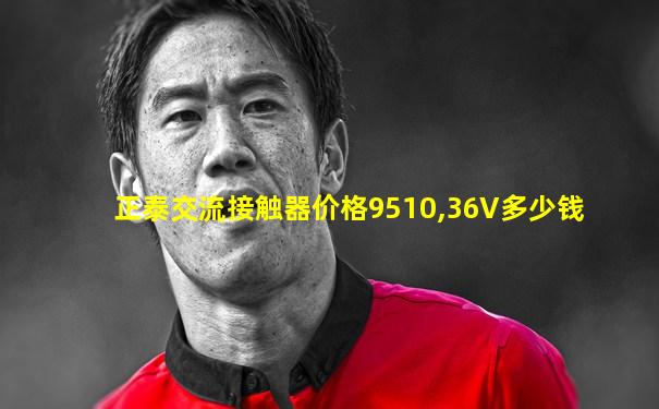 正泰交流接触器价格9510,36V多少钱