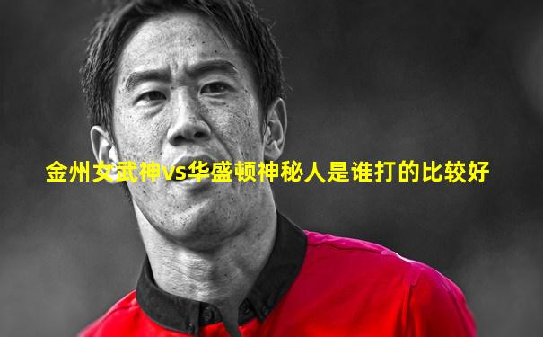 金州女武神vs华盛顿神秘人是谁打的比较好