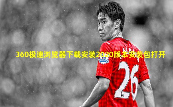 360极速浏览器下载安装2020版本安装包打开