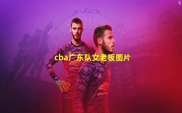 cba广东队女老板图片