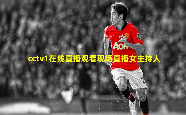 cctv1在线直播观看现场直播女主持人