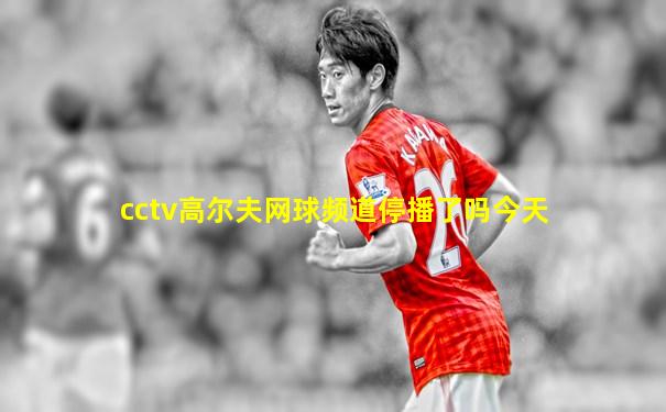 cctv高尔夫网球频道停播了吗今天