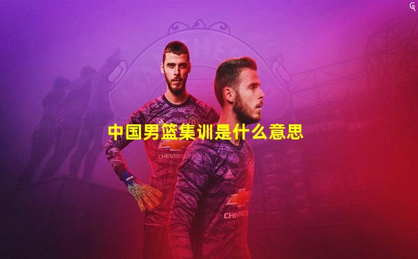 中国男篮集训是什么意思