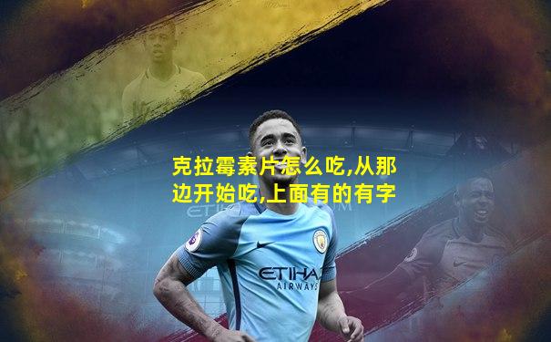 克拉霉素片怎么吃,从那边开始吃,上面有的有字