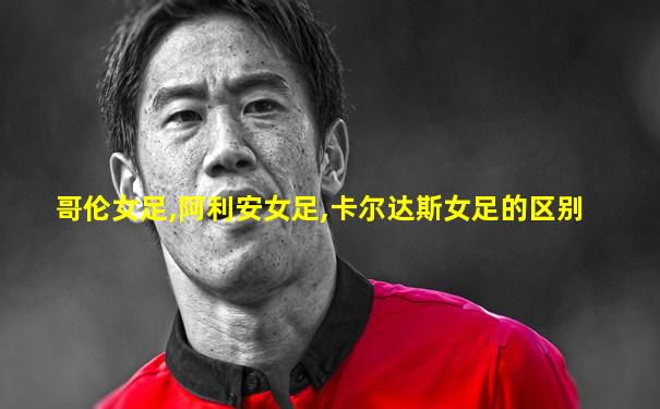 哥伦女足,阿利安女足,卡尔达斯女足的区别