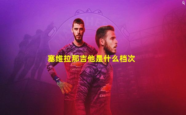 塞维拉那吉他是什么档次