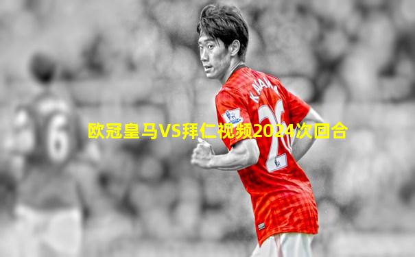 欧冠皇马VS拜仁视频2024次回合