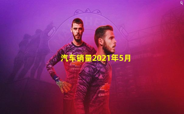 汽车销量2021年5月