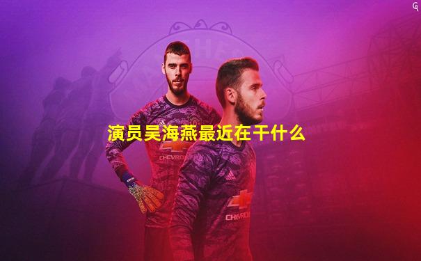 演员吴海燕最近在干什么