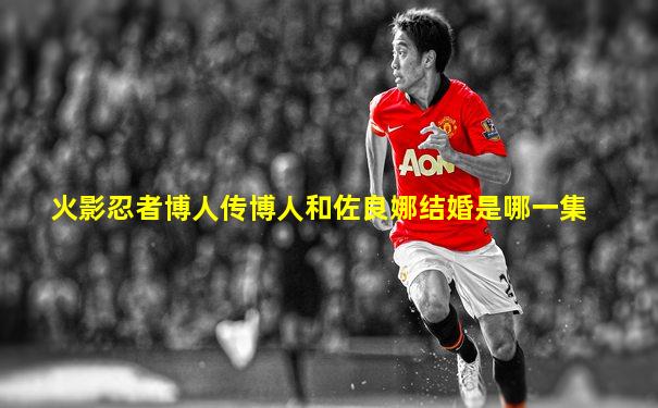 火影忍者博人传博人和佐良娜结婚是哪一集