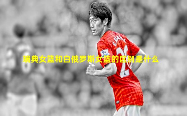 瑞典女篮和白俄罗斯女篮的区别是什么