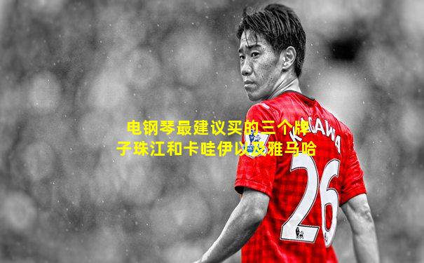 电钢琴最建议买的三个牌子珠江和卡哇伊以及雅马哈