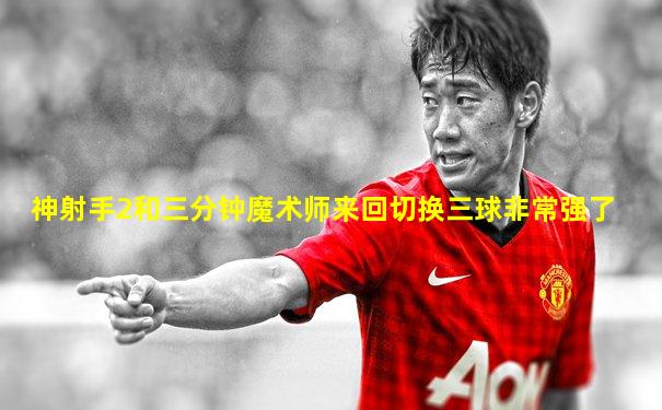 神射手2和三分钟魔术师来回切换三球非常强了