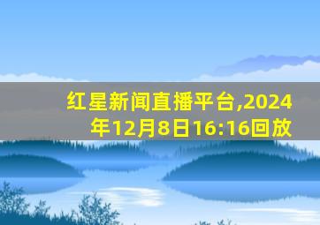 红星新闻直播平台,2024年12月8日16:16回放
