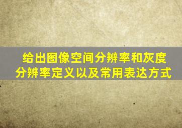 给出图像空间分辨率和灰度分辨率定义以及常用表达方式