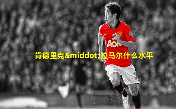 肯德里克·拉马尔什么水平