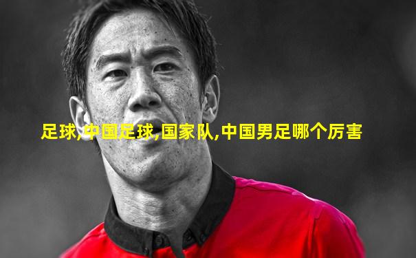 足球,中国足球,国家队,中国男足哪个厉害