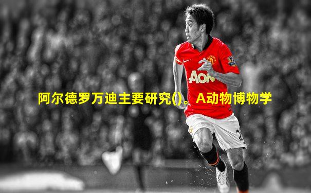阿尔德罗万迪主要研究()。A动物博物学