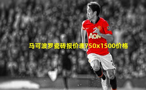 马可波罗瓷砖报价表750x1500价格