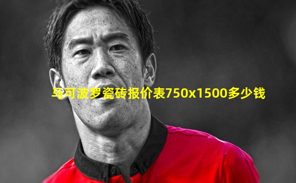 马可波罗瓷砖报价表750x1500多少钱