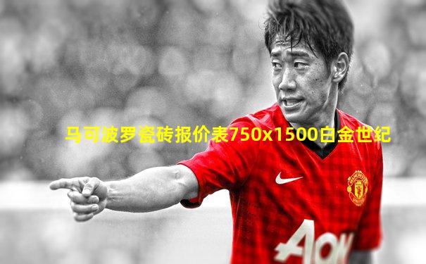 马可波罗瓷砖报价表750x1500白金世纪